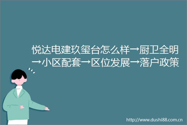 悦达电建玖玺台怎么样→厨卫全明→小区配套→区位发展→落户政策