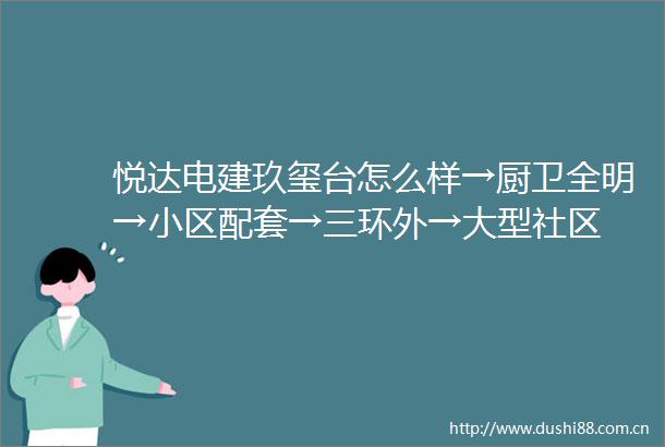 悦达电建玖玺台怎么样→厨卫全明→小区配套→三环外→大型社区