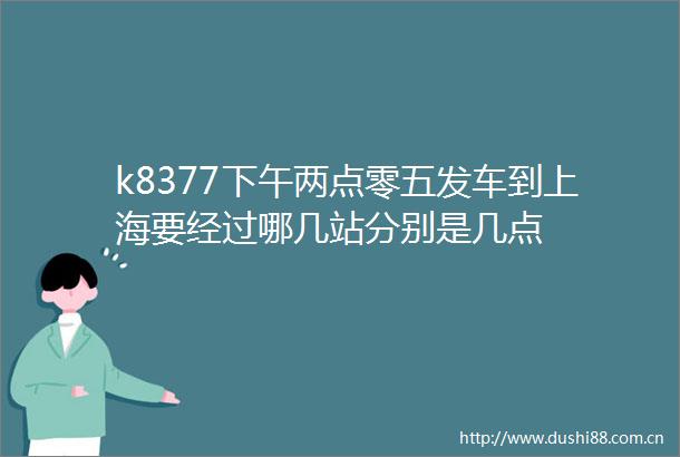k8377下午两点零五发车到上海要经过哪几站分别是几点