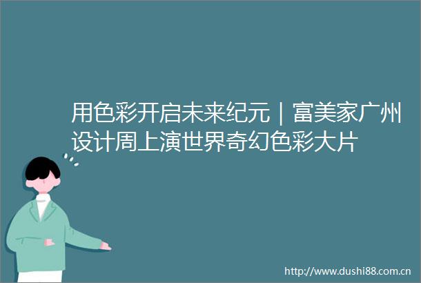 用色彩开启未来纪元｜富美家广州设计周上演世界奇幻色彩大片