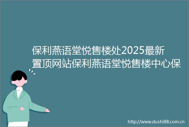 保利燕语堂悦售楼处2025最新置顶网站保利燕语堂悦售楼中心保利燕语堂悦欢迎您楼盘详情最新价格户型图容积率营销中心