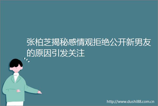 张柏芝揭秘感情观拒绝公开新男友的原因引发关注