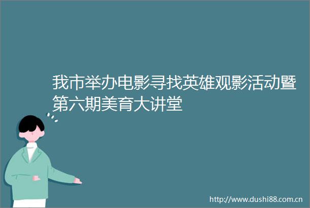 我市举办电影寻找英雄观影活动暨第六期美育大讲堂