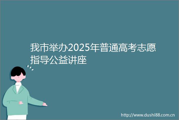 我市举办2025年普通高考志愿指导公益讲座