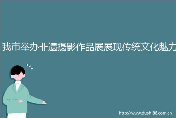 我市举办非遗摄影作品展展现传统文化魅力