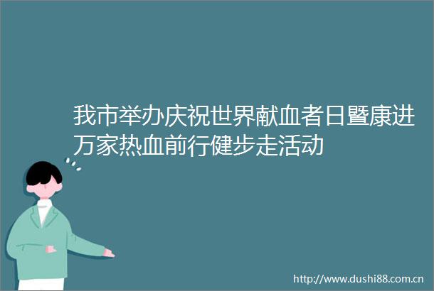 我市举办庆祝世界献血者日暨康进万家热血前行健步走活动