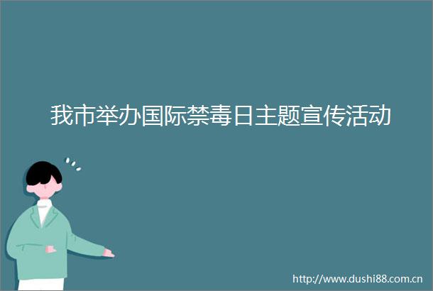 我市举办国际禁毒日主题宣传活动
