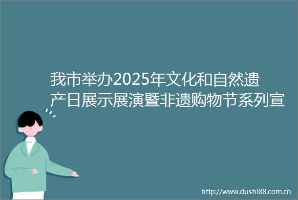 我市举办2025年文化和自然遗产日展示展演暨非遗购物节系列宣传活动