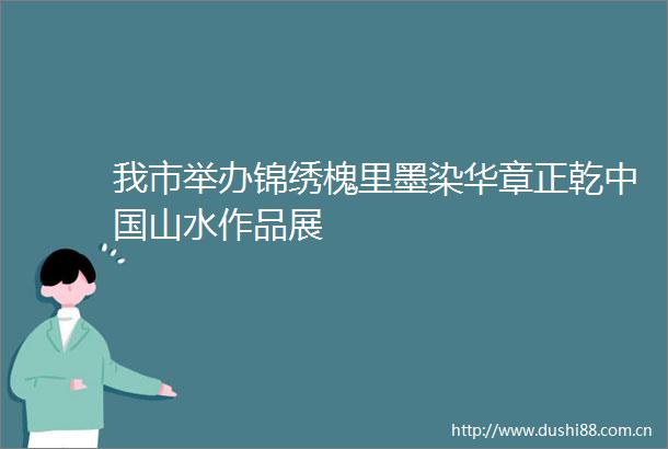 我市举办锦绣槐里墨染华章正乾山水作品展