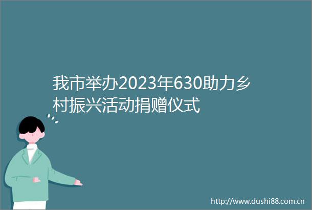 我市举办2023年630助力乡村振兴活动捐赠仪式