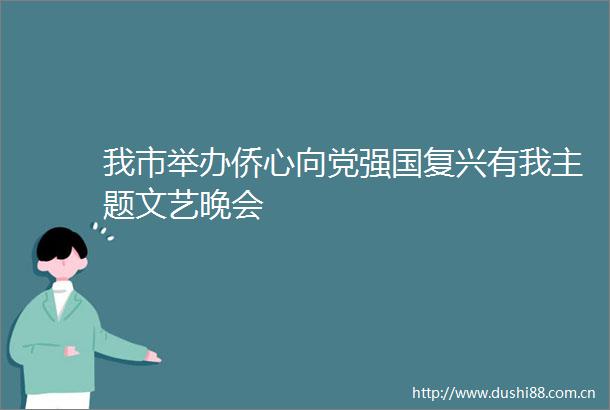 我市举办侨心向党强国复兴有我主题文艺晚会