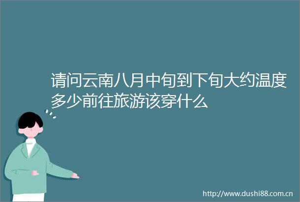 请问云南八月中旬到下旬大约温度多少前往旅游该穿什么