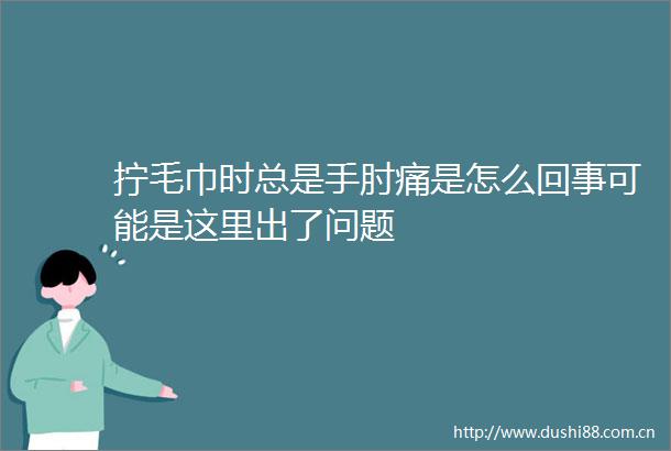 拧毛巾时总是手肘痛是怎么回事可能是这里出了问题