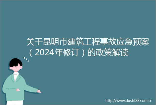 关于昆明市建筑工程事故应急预案（2024年修订）的政策解读