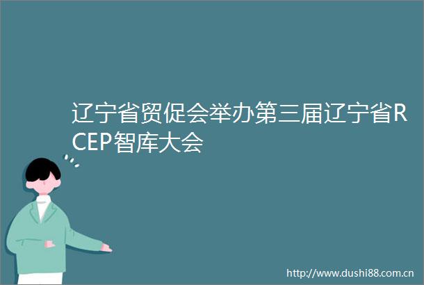 辽宁省贸促会举办第三届辽宁省RCEP智库大会