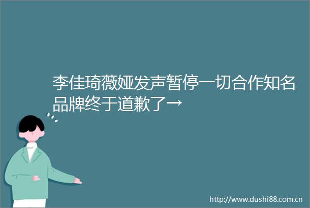 李佳琦薇娅发声暂停一切合作知名品牌终于道歉了→