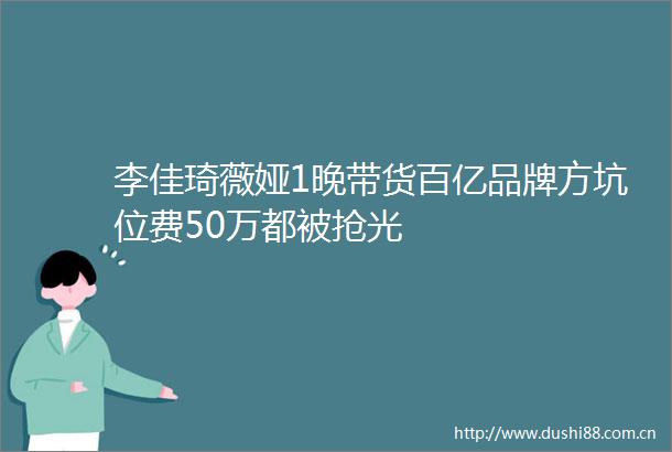 李佳琦薇娅1晚带货百亿品牌方坑位费50万都被抢光