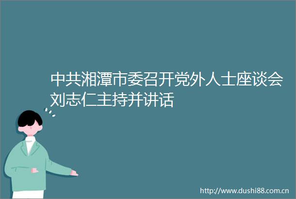 湘潭市委召开党外人士座谈会刘志仁主持并讲话