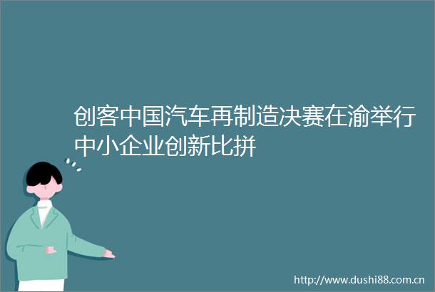 创客汽车再制造决赛在渝举行中小企业创新比拼