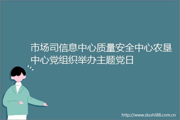 市场司信息中心质量安全中心农垦中心党组织举办主题党日