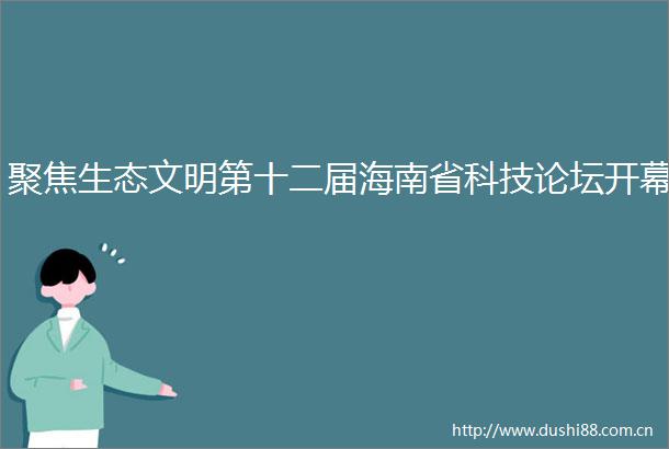 聚焦生态文明第十二届海南省科技论坛开幕