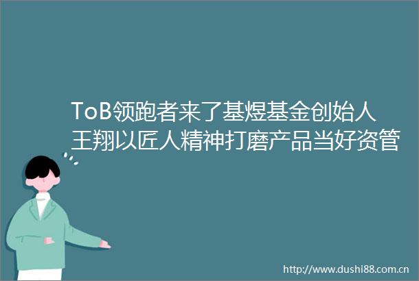 ToB领跑者来了基煜基金创始人王翔以匠人精神打磨产品当好资管机构垫脚石