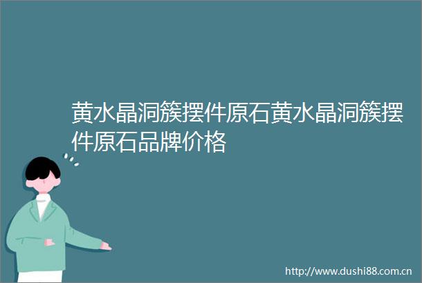 黄水晶洞簇摆件原石黄水晶洞簇摆件原石品牌价格