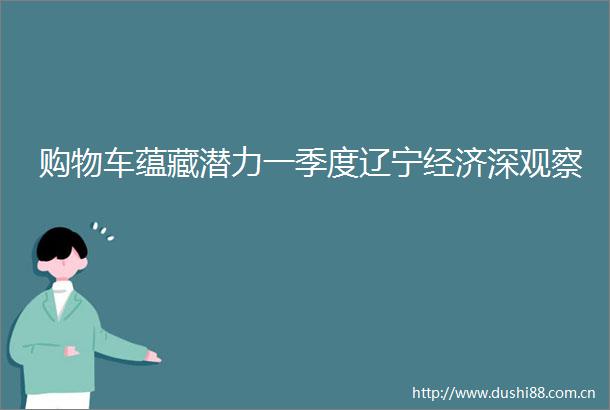 购物车蕴藏潜力一季度辽宁经济深观察