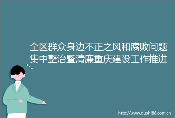 全区群众身边不正之风和问题集中整治暨清廉重庆建设工作推进会召开