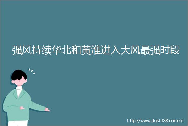 强风持续华北和黄淮进入大风最强时段