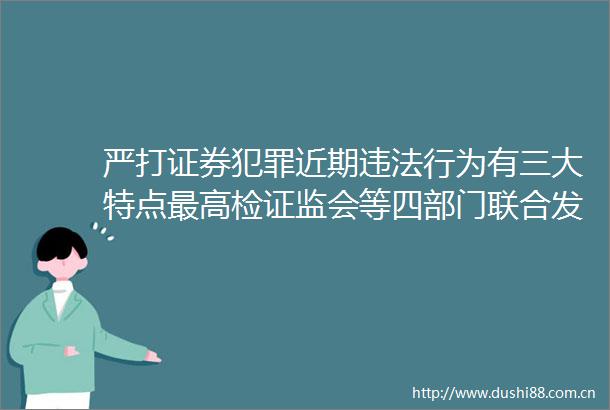 严打证券近期行为有三大特点最高检证监会等四部门联合发声