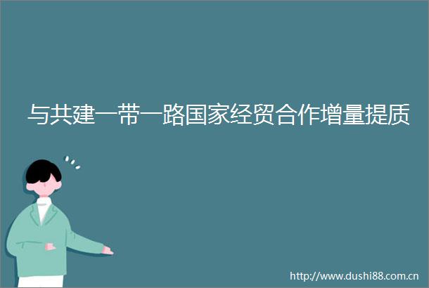 与共建一带一路经贸合作增量提质