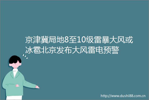 京津冀局地8至10级雷暴大风或冰雹北京发布大风雷电预警