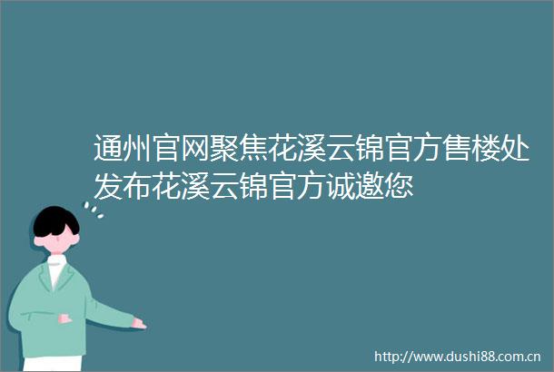 通州官网聚焦花溪云锦官方售楼处发布花溪云锦官方诚邀您
