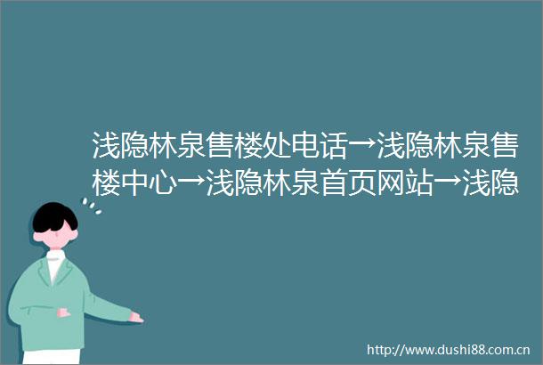 浅隐林泉售楼处电话→浅隐林泉售楼中心→浅隐林泉首页网站→浅隐林泉楼盘百科详情→浅隐林泉售楼处地址