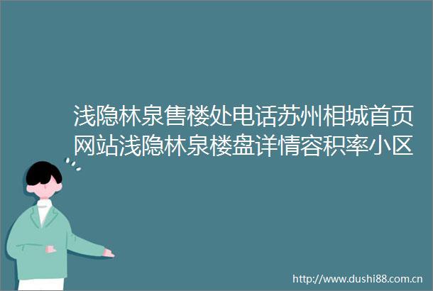 浅隐林泉售楼处电话苏州相城首页网站浅隐林泉楼盘详情容积率小区环境