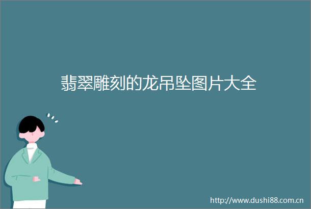 翡翠雕刻的龙吊坠图片大全