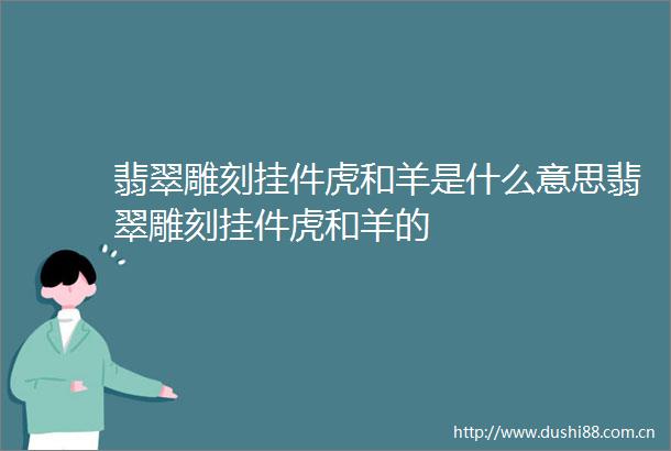 翡翠雕刻挂件虎和羊是什么意思翡翠雕刻挂件虎和羊的