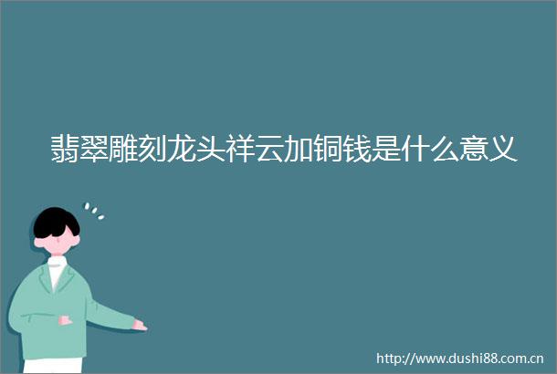 翡翠雕刻龙头祥云加铜钱是什么意义