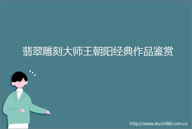 翡翠雕刻大师王朝阳经典作品鉴赏