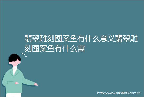 翡翠雕刻图案鱼有什么意义翡翠雕刻图案鱼有什么寓