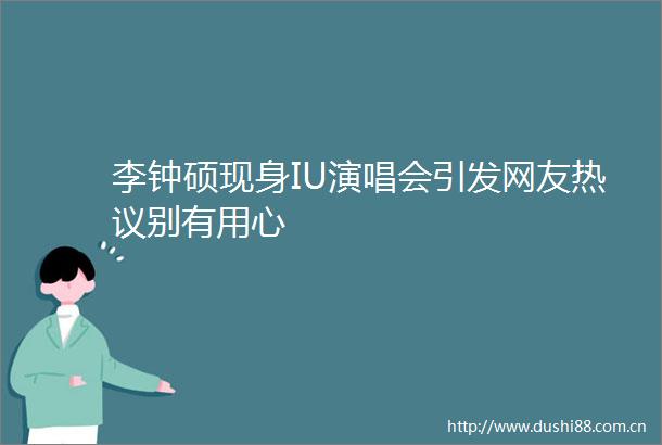 李钟硕现身IU演唱会引发网友热议别有用心