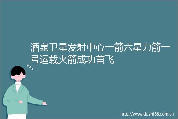 酒泉卫星发射中心一箭六星力箭一号运载火箭成功首飞