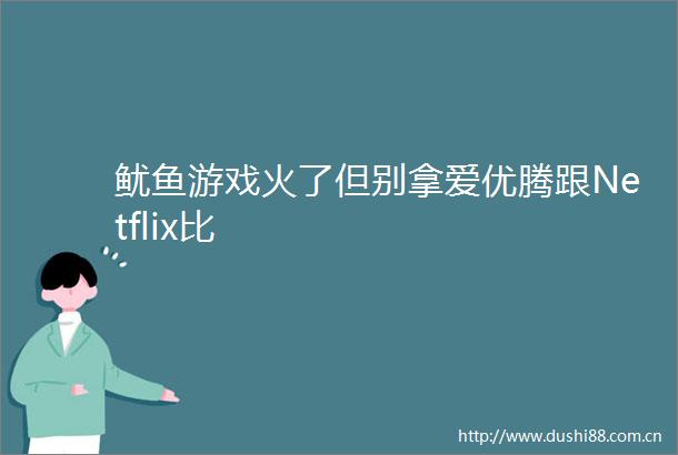 鱿鱼游戏火了但别拿爱优腾跟Netflix比
