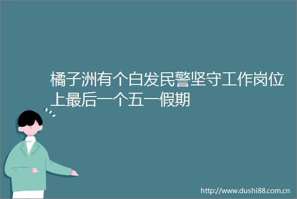 橘子洲有个白发坚守工作岗位上最后一个五一假期