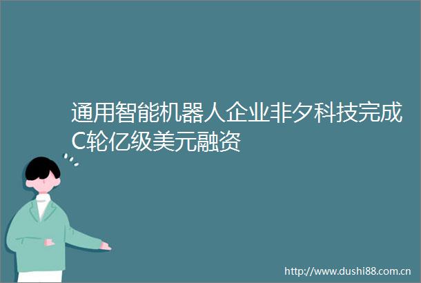 通用智能机器人企业非夕科技完成C轮亿级美元融资