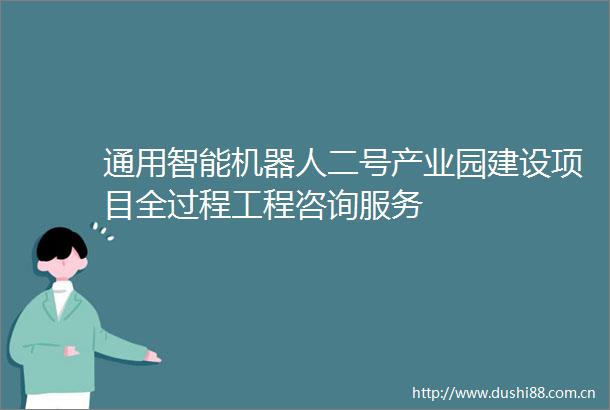 通用智能机器人二号产业园建设项目全过程工程咨询服务