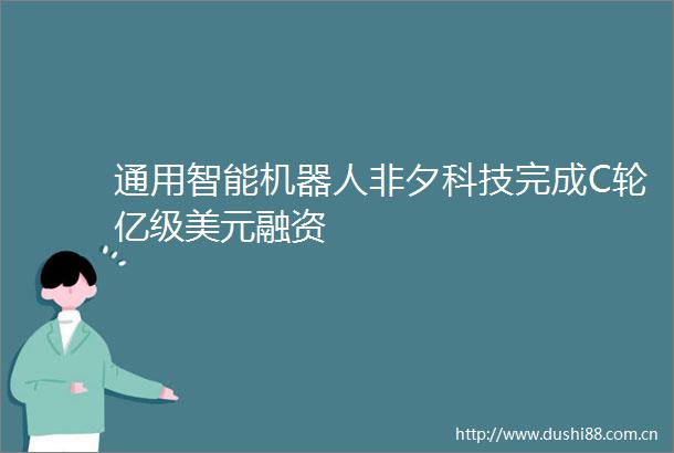 通用智能机器人非夕科技完成C轮亿级美元融资