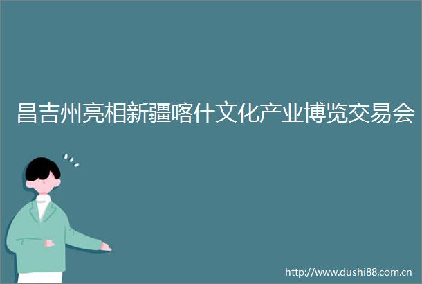 昌吉州亮相新疆喀什文化产业博览交易会