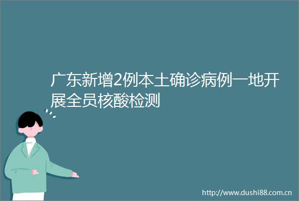 广东新增2例本土确诊病例一地开展全员核酸检测